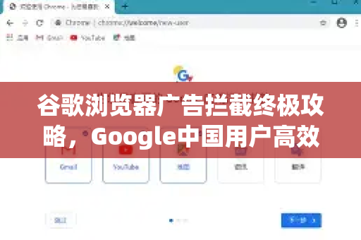 谷歌浏览器广告拦截终极攻略，Google中国用户高效去广告指南
