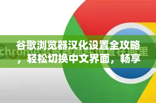 谷歌浏览器汉化设置全攻略，轻松切换中文界面，畅享Google中国服务