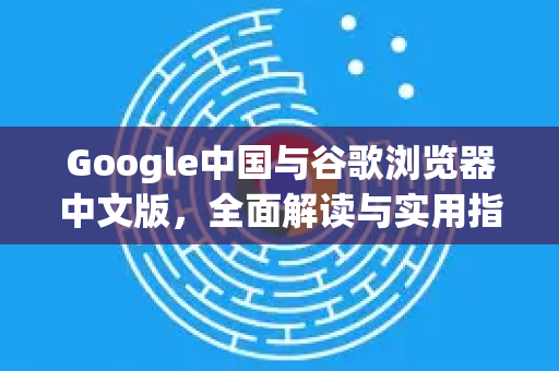 Google中国与谷歌浏览器中文版，全面解读与实用指南