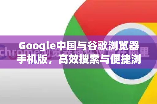 Google中国与谷歌浏览器手机版，高效搜索与便捷浏览的终极指南