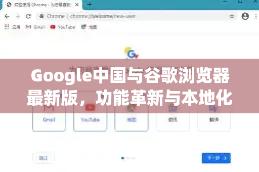 Google中国与谷歌浏览器最新版，功能革新与本地化体验深度解析