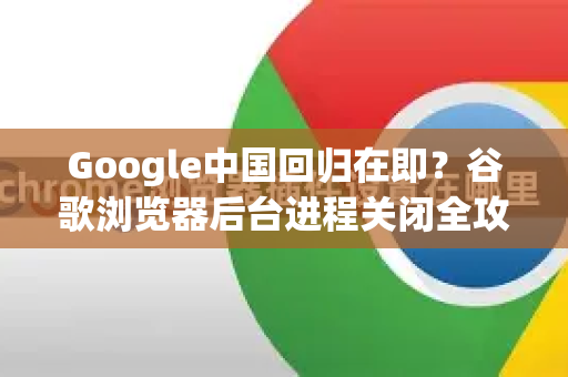 Google中国回归在即？谷歌浏览器后台进程关闭全攻略