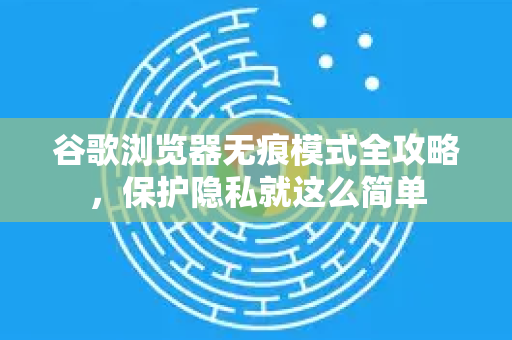 谷歌浏览器无痕模式全攻略，保护隐私就这么简单
