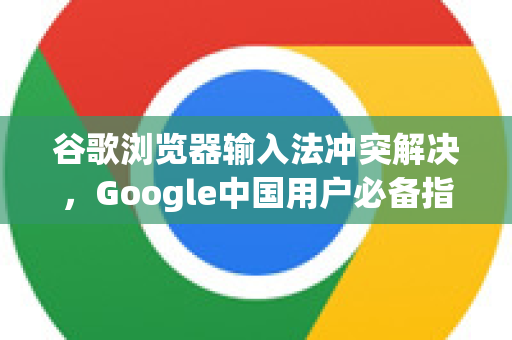 谷歌浏览器输入法冲突解决，Google中国用户必备指南