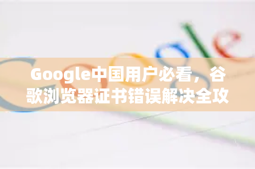 Google中国用户必看，谷歌浏览器证书错误解决全攻略