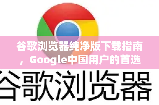 谷歌浏览器纯净版下载指南，Google中国用户的首选方案