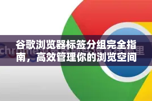 谷歌浏览器标签分组完全指南，高效管理你的浏览空间