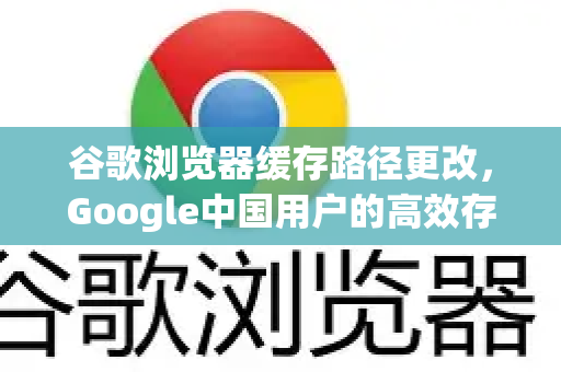 谷歌浏览器缓存路径更改，Google中国用户的高效存储优化指南