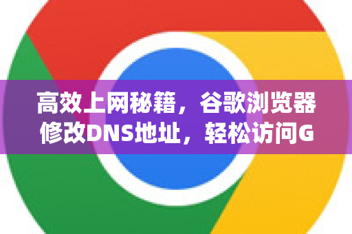 高效上网秘籍，谷歌浏览器修改DNS地址，轻松访问Google中国