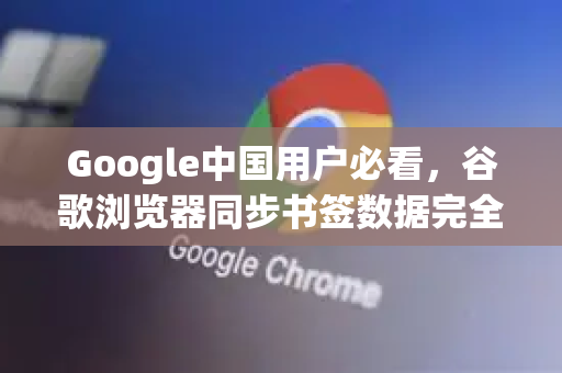 Google中国用户必看，谷歌浏览器同步书签数据完全指南