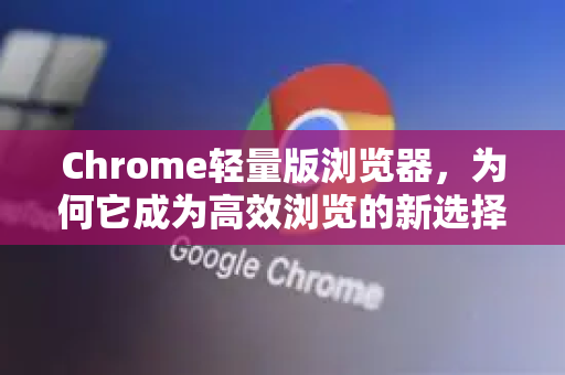 Chrome轻量版浏览器,为何它成为高效浏览的新选择?-第1张图片-Google中文下载 - 轻松获取安全快速的浏览器体验 Chrome轻量版浏览器,为何它成为高效浏览的新选择?-第1张图片-Google中文下载 - 轻松获取安全快速的浏览器体验