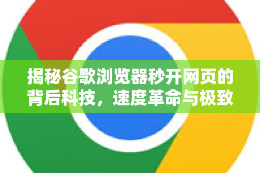 揭秘谷歌浏览器秒开网页的背后科技，速度革命与极致体验