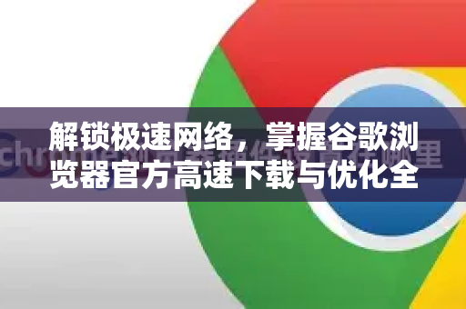 解锁极速网络，掌握谷歌浏览器官方高速下载与优化全攻略