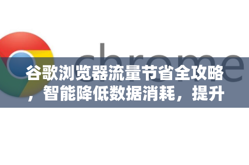 谷歌浏览器流量节省全攻略，智能降低数据消耗，提升浏览体验