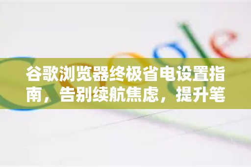谷歌浏览器终极省电设置指南，告别续航焦虑，提升笔记本续航能力