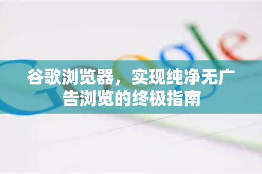 谷歌浏览器，实现纯净无广告浏览的终极指南-第1张图片-Google中文下载 - 轻松获取安全快速的浏览器体验