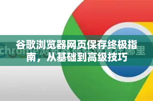 谷歌浏览器网页保存终极指南，从基础到高级技巧