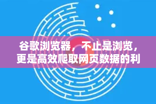 谷歌浏览器，不止是浏览，更是高效爬取网页数据的利器