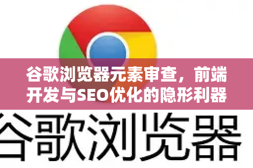 谷歌浏览器元素审查，前端开发与SEO优化的隐形利器