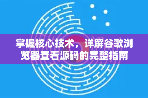 掌握核心技术，详解谷歌浏览器查看源码的完整指南