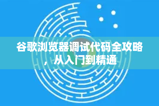 谷歌浏览器调试代码全攻略，从入门到精通