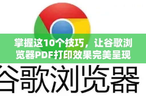 掌握这10个技巧，让谷歌浏览器PDF打印效果完美呈现！
