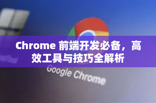 Chrome 前端开发必备,高效工具与技巧全解析-第1张图片-Google中文下载 - 轻松获取安全快速的浏览器体验 Chrome 前端开发必备,高效工具与技巧全解析-第1张图片-Google中文下载 - 轻松获取安全快速的浏览器体验