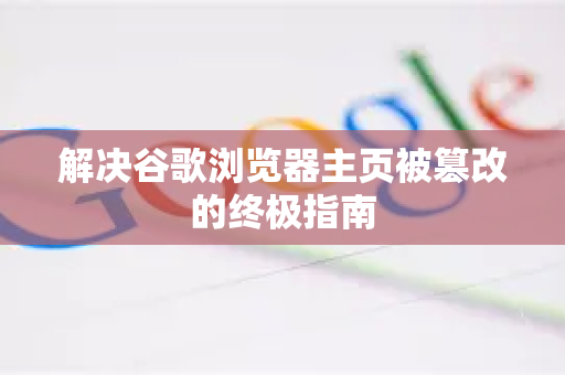 解决谷歌浏览器主页被篡改的终极指南