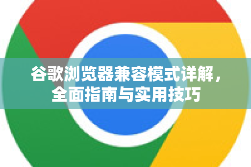 谷歌浏览器兼容模式详解，全面指南与实用技巧