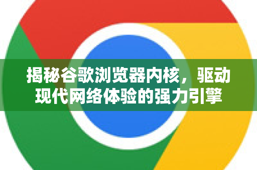 揭秘谷歌浏览器内核，驱动现代网络体验的强力引擎-第1张图片-Google中文下载 - 轻松获取安全快速的浏览器体验