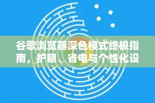 谷歌浏览器深色模式终极指南，护眼、省电与个性化设置全解析