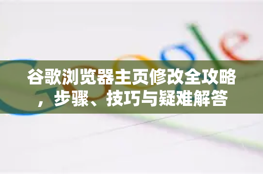 谷歌浏览器主页修改全攻略，步骤、技巧与疑难解答