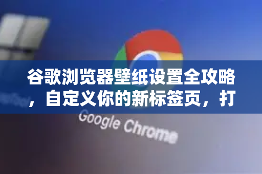 谷歌浏览器壁纸设置全攻略，自定义你的新标签页，打造专属视觉体验