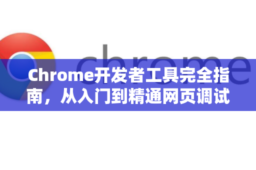 Chrome开发者工具完全指南，从入门到精通网页调试