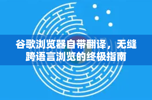 谷歌浏览器自带翻译，无缝跨语言浏览的终极指南