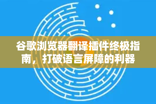 谷歌浏览器翻译插件终极指南，打破语言屏障的利器