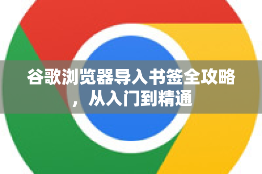 谷歌浏览器导入书签全攻略，从入门到精通-第1张图片-Google中文下载 - 轻松获取安全快速的浏览器体验
