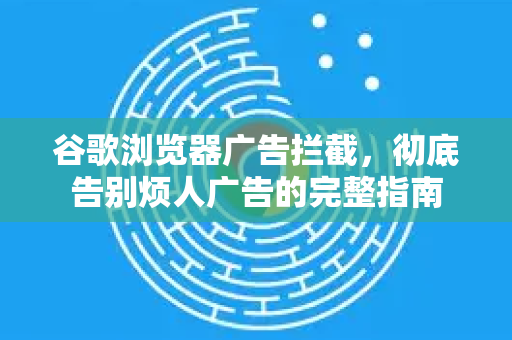 谷歌浏览器广告拦截，彻底告别烦人广告的完整指南