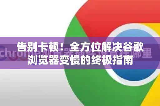 告别卡顿！全方位解决谷歌浏览器变慢的终极指南