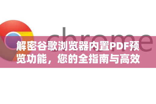 解密谷歌浏览器内置PDF预览功能，您的全指南与高效技巧
