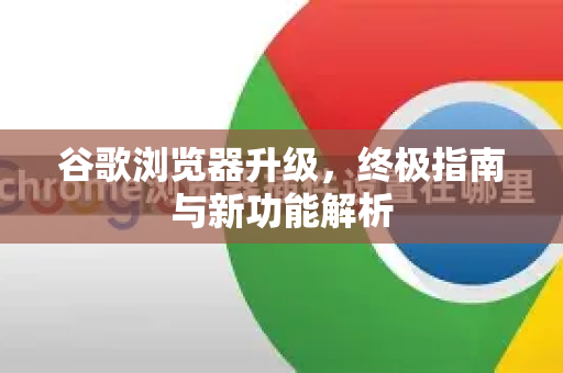 谷歌浏览器升级，终极指南与新功能解析