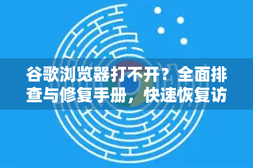 谷歌浏览器打不开？全面排查与修复手册，快速恢复访问！