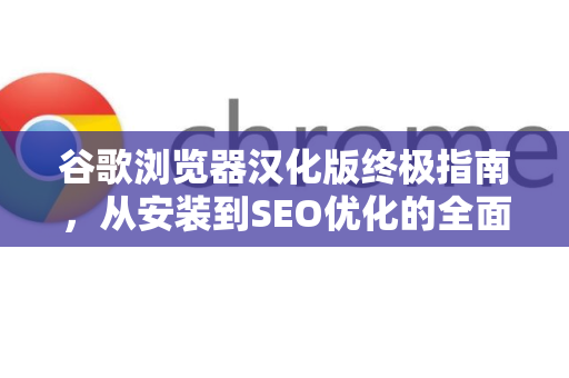 谷歌浏览器汉化版终极指南，从安装到SEO优化的全面解析