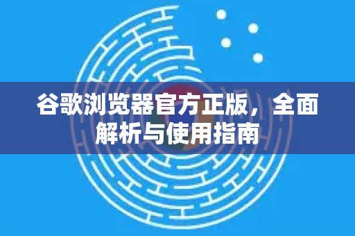 谷歌浏览器官方正版，全面解析与使用指南