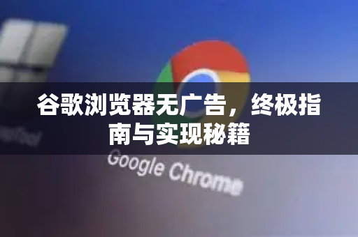 谷歌浏览器无广告，终极指南与实现秘籍