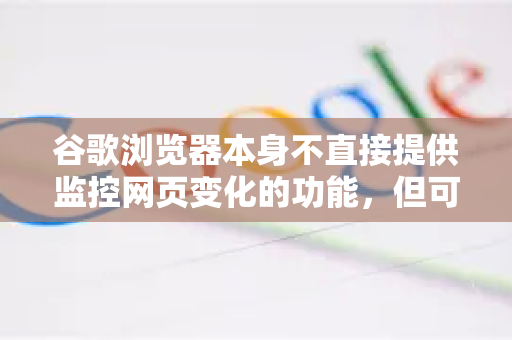 谷歌浏览器本身不直接提供监控网页变化的功能，但可以通过以下方法实现-第1张图片-Google中文下载 - 轻松获取安全快速的浏览器体验