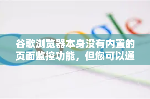 谷歌浏览器本身没有内置的页面监控功能，但您可以通过以下几种方式实现监控网页变化的需求。根据您的具体目的，可以选择最适合的方法-第1张图片-Google中文下载 - 轻松获取安全快速的浏览器体验