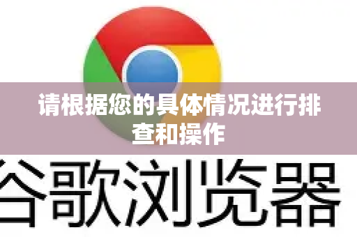 请根据您的具体情况进行排查和操作-第1张图片-Google中文下载 - 轻松获取安全快速的浏览器体验 请根据您的具体情况进行排查和操作-第1张图片-Google中文下载 - 轻松获取安全快速的浏览器体验