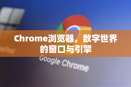 Chrome浏览器，数字世界的窗口与引擎