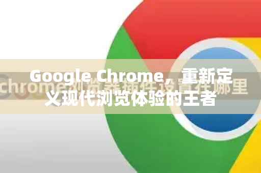 Google Chrome，重新定义现代浏览体验的王者